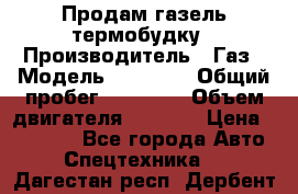 Продам газель термобудку › Производитель ­ Газ › Модель ­ 33 022 › Общий пробег ­ 78 000 › Объем двигателя ­ 2 300 › Цена ­ 80 000 - Все города Авто » Спецтехника   . Дагестан респ.,Дербент г.